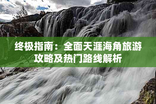 终极指南：全面天涯海角旅游攻略及热门路线解析