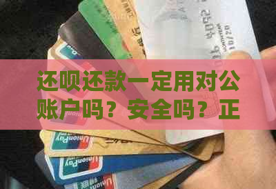 还呗还款一定用对公账户吗？安全吗？正常吗？真的吗？