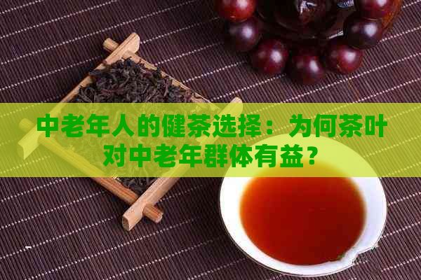 中老年人的健茶选择：为何茶叶对中老年群体有益？