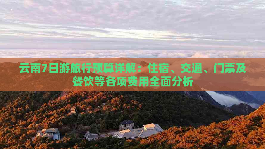 云南7日游旅行预算详解：住宿、交通、门票及餐饮等各项费用全面分析