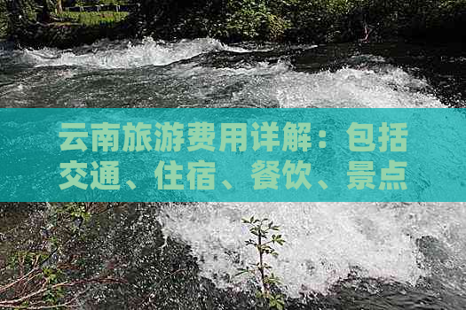 云南旅游费用详解：包括交通、住宿、餐饮、景点门票等各方面预算分析