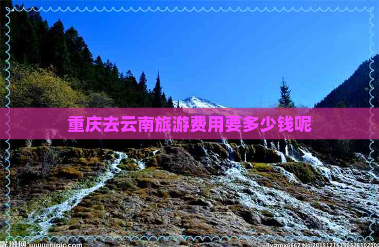 重庆去云南旅游费用要多少钱呢