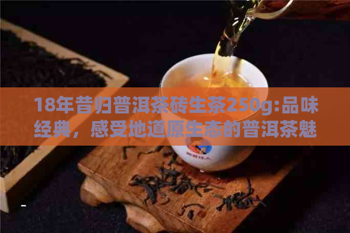 18年昔归普洱茶砖生茶250g:品味经典，感受地道原生态的普洱茶魅力