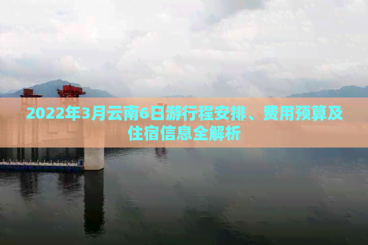 2022年3月云南6日     程安排、费用预算及住宿信息全解析