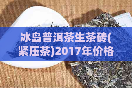 冰岛普洱茶生茶砖(紧压茶)2017年价格及价值评估