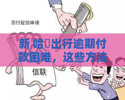 新 哈啰出行逾期付款困难，这些方法助你轻松解决问题