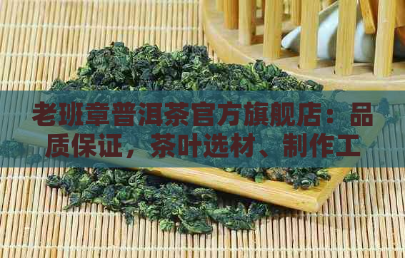 老班章普洱茶官方旗舰店：品质保证，茶叶选材、制作工艺及冲泡方法一应俱全