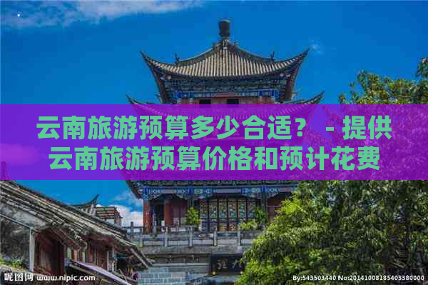 云南旅游预算多少合适？ - 提供云南旅游预算价格和预计花费。