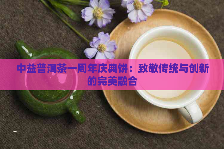 中益普洱茶一周年庆典饼：致敬传统与创新的完美融合