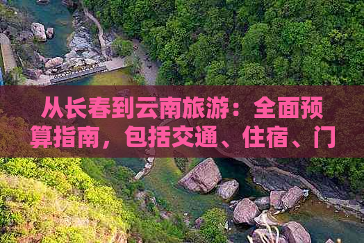 从长春到云南旅游：全面预算指南，包括交通、住宿、门票等费用