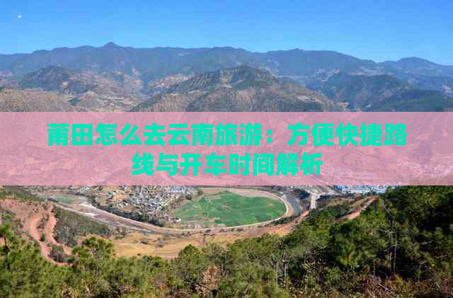 莆田怎么去云南旅游：方便快捷路线与开车时间解析