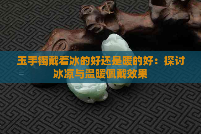 玉手镯戴着冰的好还是暖的好：探讨冰凉与温暖佩戴效果