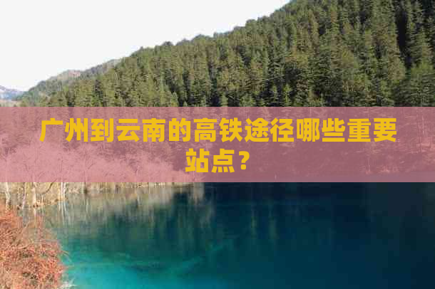 广州到云南的高铁途径哪些重要站点？