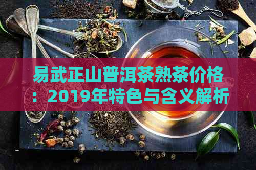 易武正山普洱茶熟茶价格：2019年特色与含义解析