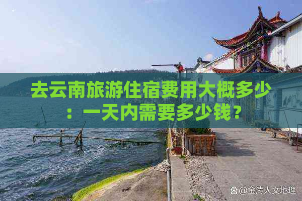 去云南旅游住宿费用大概多少：一天内需要多少钱？