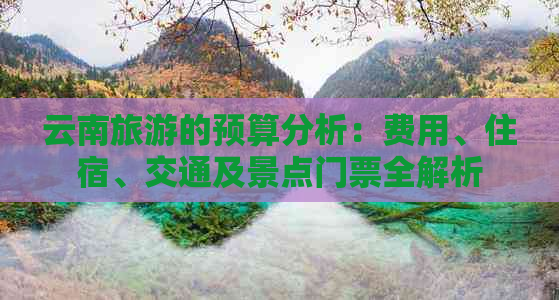 云南旅游的预算分析：费用、住宿、交通及景点门票全解析