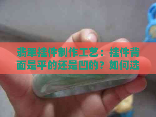 翡翠挂件制作工艺：挂件背面是平的还是凹的？如何选择合适的设计？