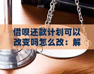 借呗还款计划可以改变吗怎么改：解决办法和步骤