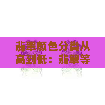 翡翠颜色分类从高到低：翡翠等级划分与颜色分级详解