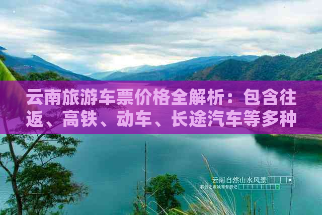 云南旅游车票价格全解析：包含往返、高铁、动车、长途汽车等多种选择