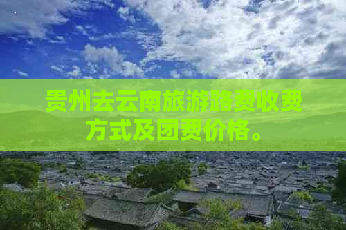 贵州去云南旅游路费收费方式及团费价格。