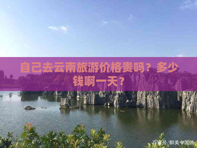 自己去云南旅游价格贵吗？多少钱啊一天？