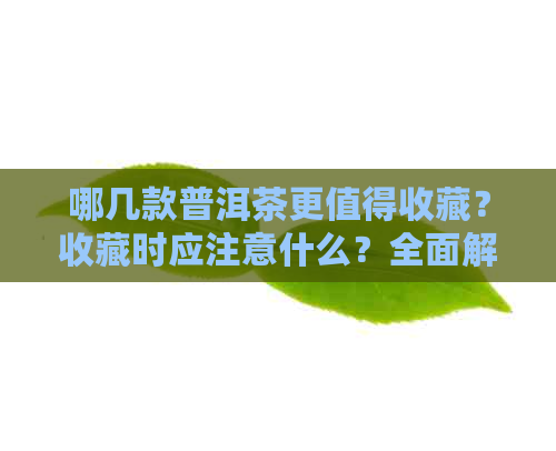 哪几款普洱茶更值得收藏？收藏时应注意什么？全面解析普洱茶收藏的必备知识