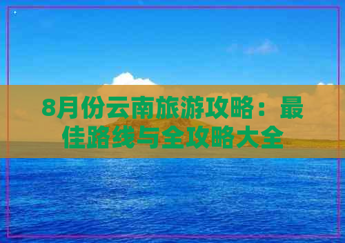 8月份云南旅游攻略：更佳路线与全攻略大全