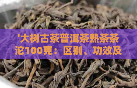 '大树古茶普洱茶熟茶茶沱100克：区别、功效及选择指南'