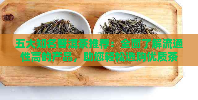 五大知名普洱茶推荐：全面了解流通性高的产品，助您轻松选购优质茶叶