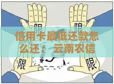 信用卡更低还款怎么还： 云南农信与逾期、账单疑问解答