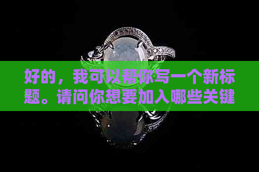 好的，我可以帮你写一个新标题。请问你想要加入哪些关键词呢？-制作标题的关键词有哪些渠道