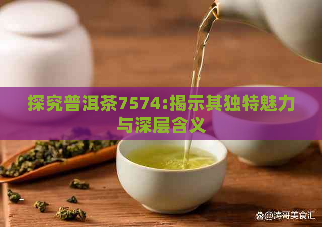 探究普洱茶7574:揭示其独特魅力与深层含义