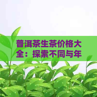 普洱茶生茶价格大全：探索不同与年份的茶叶价格，助您轻松选购班章茶