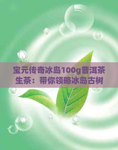 宝元传奇冰岛100g普洱茶生茶：带你领略冰岛古树的独特风味