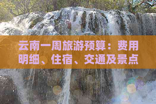 云南一周旅游预算：费用明细、住宿、交通及景点推荐全解析