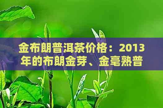 金布朗普洱茶价格：2013年的布朗金芽、金毫熟普洱茶357克