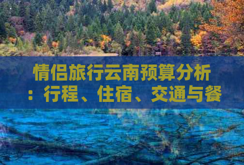 情侣旅行云南预算分析：行程、住宿、交通与餐饮费用详解
