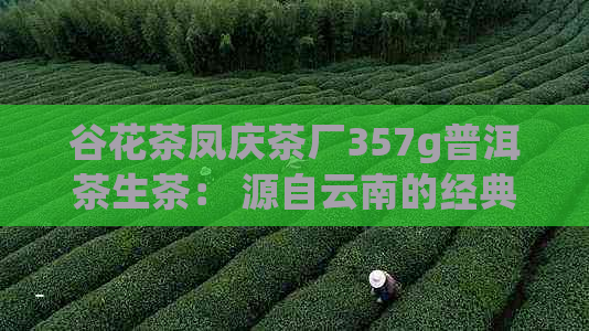 谷花茶凤庆茶厂357g普洱茶生茶： 源自云南的经典之作