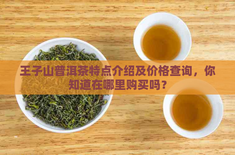 王子山普洱茶特点介绍及价格查询，你知道在哪里购买吗？