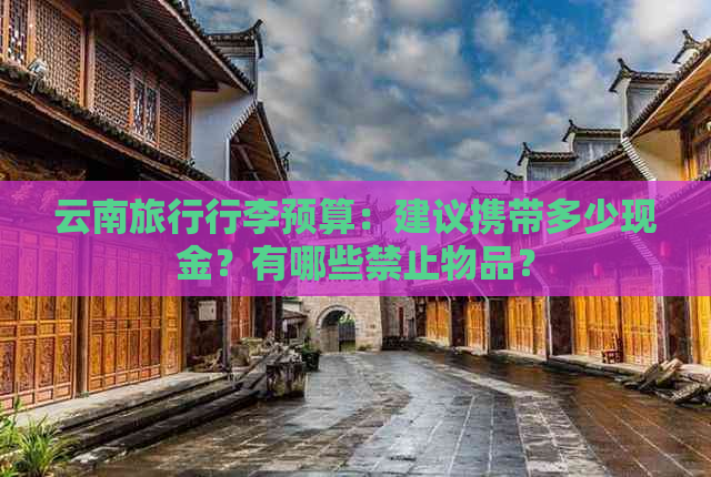 云南旅行行李预算：建议携带多少现金？有哪些禁止物品？