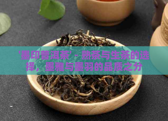 '墨印普洱茶' - 熟茶与生茶的选择，墨雅与墨羽的品质之分