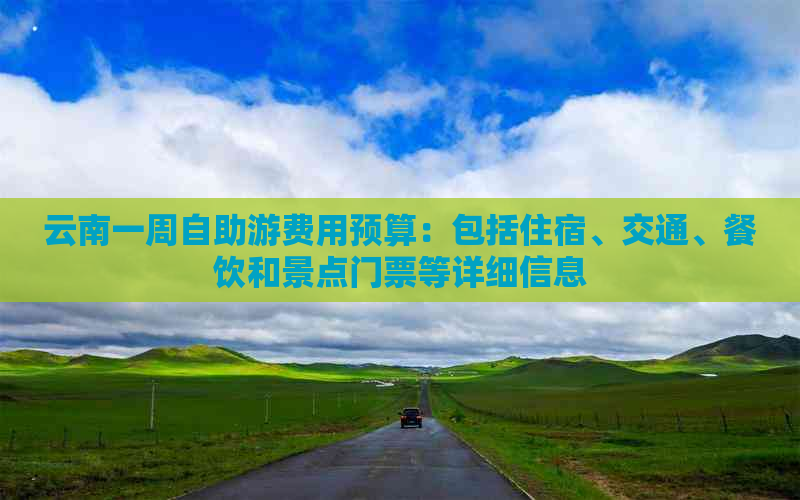 云南一周自助游费用预算：包括住宿、交通、餐饮和景点门票等详细信息