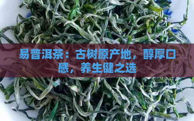 易普洱茶：古树原产地，醇厚口感，养生健之选