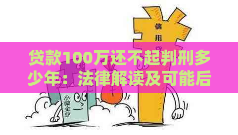 贷款100万还不起判刑多少年：法律解读及可能后果