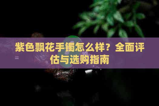 紫色飘花手镯怎么样？全面评估与选购指南