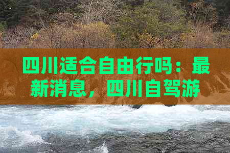 四川适合自由行吗：最新消息，四川自驾游适宜地及旅游攻略