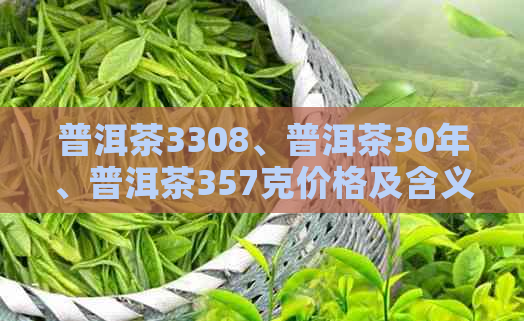 普洱茶3308、普洱茶30年、普洱茶357克价格及含义。