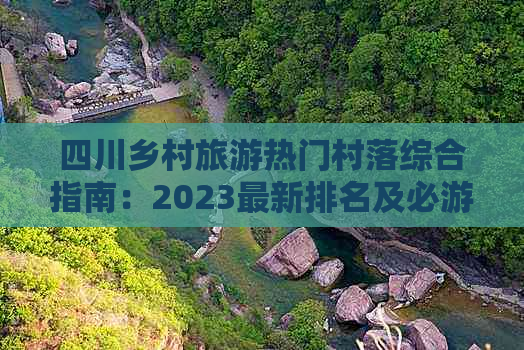 四川乡村旅游热门村落综合指南：2023最新排名及必游特色村庄推荐