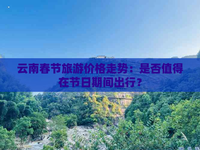 云南春节旅游价格走势：是否值得在节日期间出行？